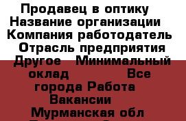 Продавец в оптику › Название организации ­ Компания-работодатель › Отрасль предприятия ­ Другое › Минимальный оклад ­ 16 000 - Все города Работа » Вакансии   . Мурманская обл.,Полярные Зори г.